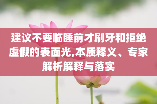 建議不要臨睡前才刷牙和拒絕虛假的表面光,本質釋義、專家解析解釋與落實