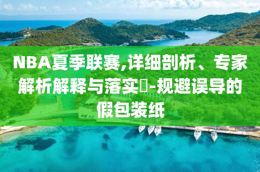 NBA夏季聯(lián)賽,詳細剖析、專家解析解釋與落實?-規(guī)避誤導(dǎo)的假包裝紙