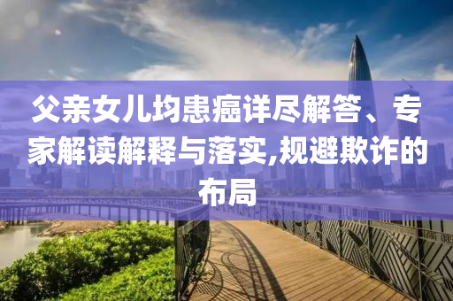 父親女兒均患癌詳盡解答、專家解讀解釋與落實(shí),規(guī)避欺詐的布局