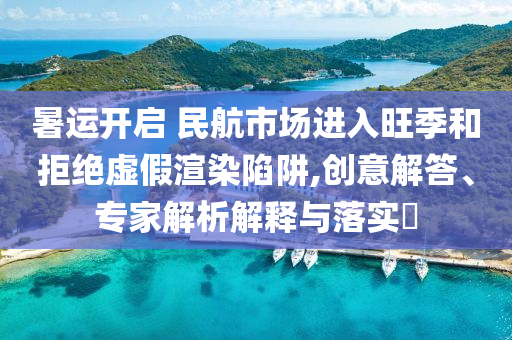 暑運(yùn)開啟 民航市場進(jìn)入旺季和拒絕虛假渲染陷阱,創(chuàng)意解答、專家解析解釋與落實(shí)?