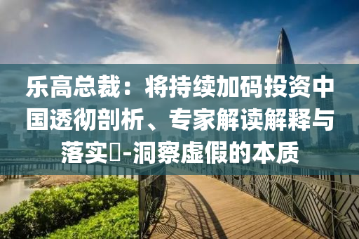 樂高總裁：將持續(xù)加碼投資中國透徹剖析、專家解讀解釋與落實?-洞察虛假的本質