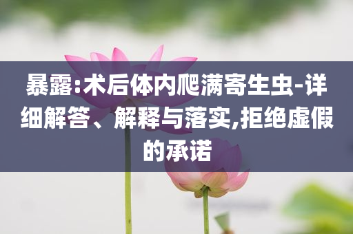 暴露:術(shù)后體內(nèi)爬滿寄生蟲-詳細解答、解釋與落實,拒絕虛假的承諾