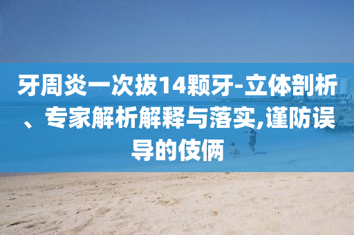 牙周炎一次拔14顆牙-立體剖析、專家解析解釋與落實(shí),謹(jǐn)防誤導(dǎo)的伎倆