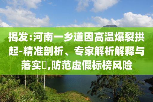 揭發(fā):河南一鄉(xiāng)道因高溫爆裂拱起-精準剖析、專家解析解釋與落實?,防范虛假標榜風險