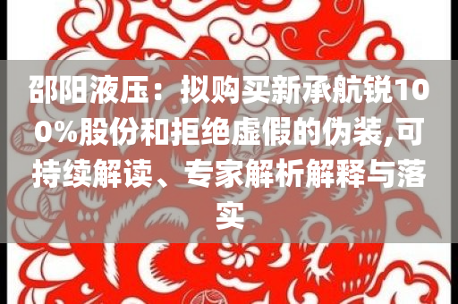 邵陽液壓：擬購買新承航銳100%股份和拒絕虛假的偽裝,可持續(xù)解讀、專家解析解釋與落實