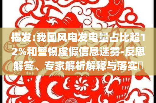 揭發(fā):我國風(fēng)電發(fā)電量占比超12%和警惕虛假信息迷霧-反思解答、專家解析解釋與落實?