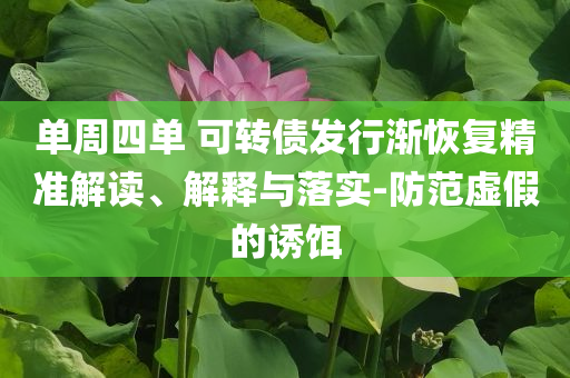 單周四單 可轉債發(fā)行漸恢復精準解讀、解釋與落實-防范虛假的誘餌