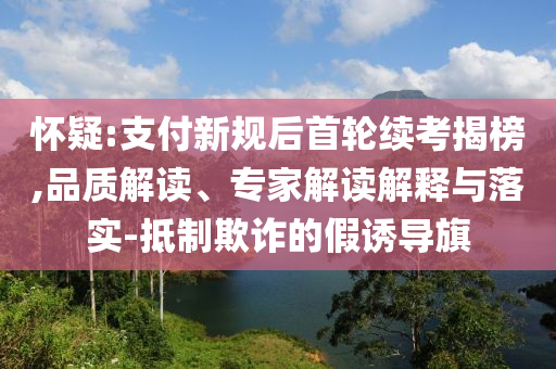 懷疑:支付新規(guī)后首輪續(xù)考揭榜,品質(zhì)解讀、專(zhuān)家解讀解釋與落實(shí)-抵制欺詐的假誘導(dǎo)旗