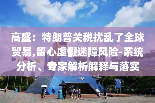 高盛：特朗普關(guān)稅擾亂了全球貿(mào)易,留心虛假迷障風(fēng)險-系統(tǒng)分析、專家解析解釋與落實