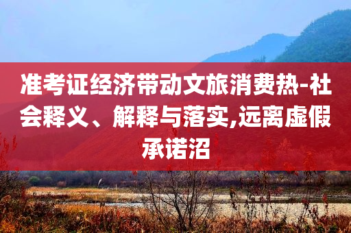 準(zhǔn)考證經(jīng)濟(jì)帶動文旅消費熱-社會釋義、解釋與落實,遠(yuǎn)離虛假承諾沼