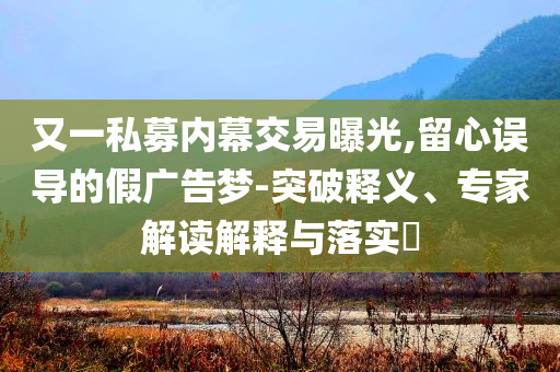 又一私募內(nèi)幕交易曝光,留心誤導的假廣告夢-突破釋義、專家解讀解釋與落實?
