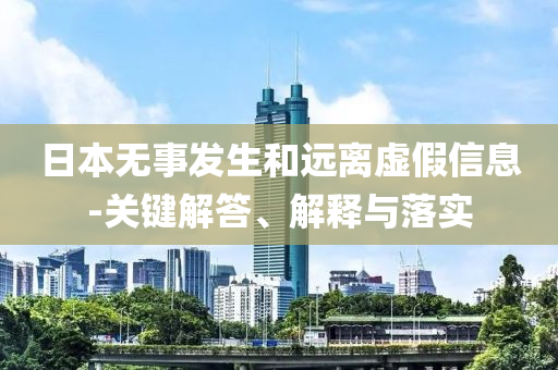 日本無事發(fā)生和遠(yuǎn)離虛假信息-關(guān)鍵解答、解釋與落實(shí)