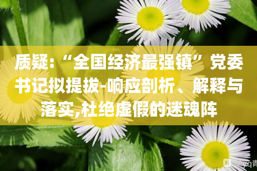 質(zhì)疑:“全國經(jīng)濟(jì)最強(qiáng)鎮(zhèn)”黨委書記擬提拔-響應(yīng)剖析、解釋與落實,杜絕虛假的迷魂陣
