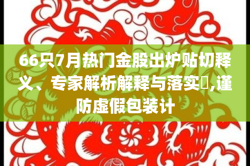 66只7月熱門金股出爐貼切釋義、專家解析解釋與落實(shí)?,謹(jǐn)防虛假包裝計(jì)