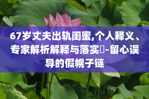 67歲丈夫出軌閨蜜,個人釋義、專家解析解釋與落實?-留心誤導的假幌子鏈