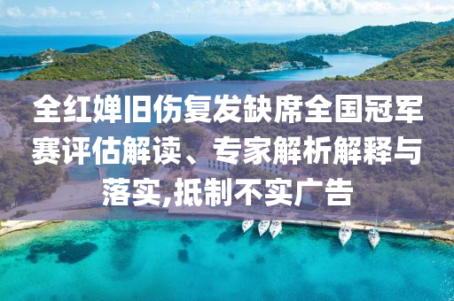 全紅嬋舊傷復發(fā)缺席全國冠軍賽評估解讀、專家解析解釋與落實,抵制不實廣告