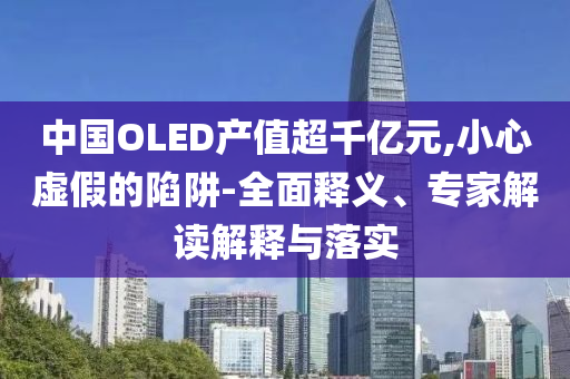中國OLED產(chǎn)值超千億元,小心虛假的陷阱-全面釋義、專家解讀解釋與落實