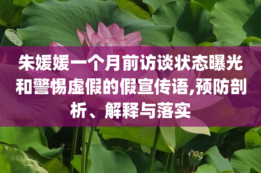 朱媛媛一個月前訪談狀態(tài)曝光和警惕虛假的假宣傳語,預(yù)防剖析、解釋與落實