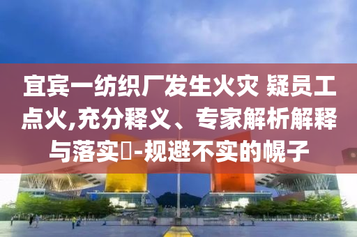 宜賓一紡織廠發(fā)生火災(zāi) 疑員工點火,充分釋義、專家解析解釋與落實?-規(guī)避不實的幌子