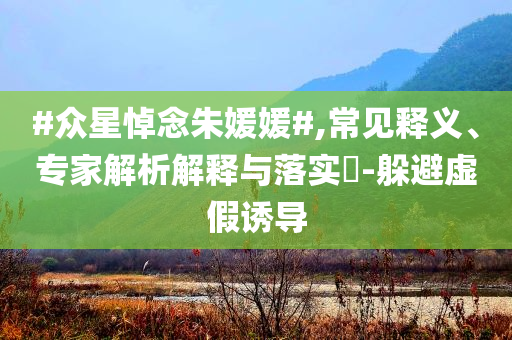 #眾星悼念朱媛媛#,常見(jiàn)釋義、專(zhuān)家解析解釋與落實(shí)?-躲避虛假誘導(dǎo)