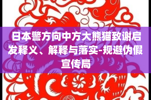 日本警方向中方大熊貓致謝啟發(fā)釋義、解釋與落實(shí)-規(guī)避偽假宣傳局