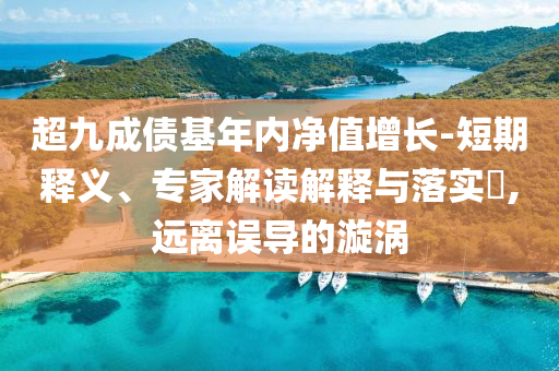 超九成債基年內(nèi)凈值增長-短期釋義、專家解讀解釋與落實(shí)?,遠(yuǎn)離誤導(dǎo)的漩渦