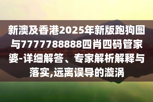 新澳及香港2025年新版跑狗圖與7777788888四肖四碼管家婆-詳細(xì)解答、專家解析解釋與落實(shí),遠(yuǎn)離誤導(dǎo)的漩渦
