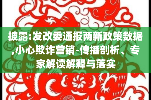 披露:發(fā)改委通報兩新政策數(shù)據(jù),小心欺詐營銷-傳播剖析、專家解讀解釋與落實