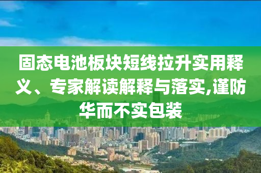 固態(tài)電池板塊短線拉升實用釋義、專家解讀解釋與落實,謹防華而不實包裝