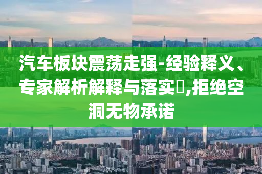 汽車板塊震蕩走強(qiáng)-經(jīng)驗(yàn)釋義、專家解析解釋與落實(shí)?,拒絕空洞無(wú)物承諾