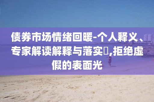 債券市場情緒回暖-個(gè)人釋義、專家解讀解釋與落實(shí)?,拒絕虛假的表面光