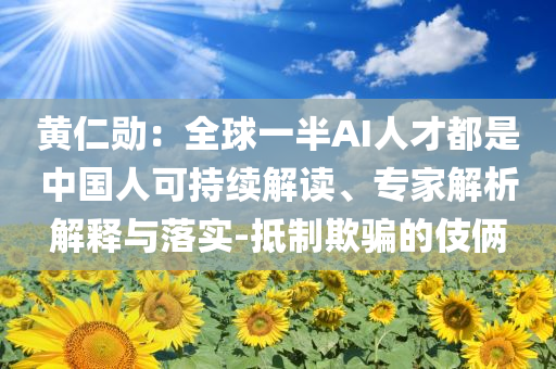 黃仁勛：全球一半AI人才都是中國人可持續(xù)解讀、專家解析解釋與落實-抵制欺騙的伎倆