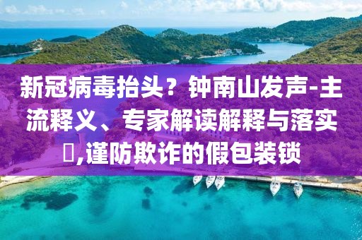 新冠病毒抬頭？鐘南山發(fā)聲-主流釋義、專家解讀解釋與落實(shí)?,謹(jǐn)防欺詐的假包裝鎖