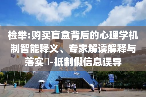 檢舉:購(gòu)買(mǎi)盲盒背后的心理學(xué)機(jī)制智能釋義、專(zhuān)家解讀解釋與落實(shí)?-抵制假信息誤導(dǎo)