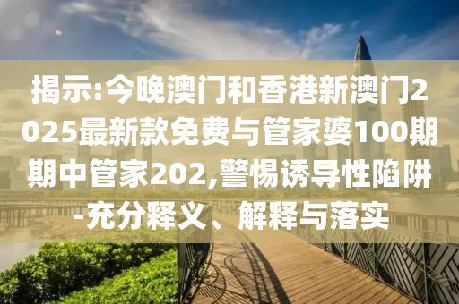揭示:今晚澳門和香港新澳門2025最新款免費(fèi)與管家婆100期期中管家202,警惕誘導(dǎo)性陷阱-充分釋義、解釋與落實(shí)