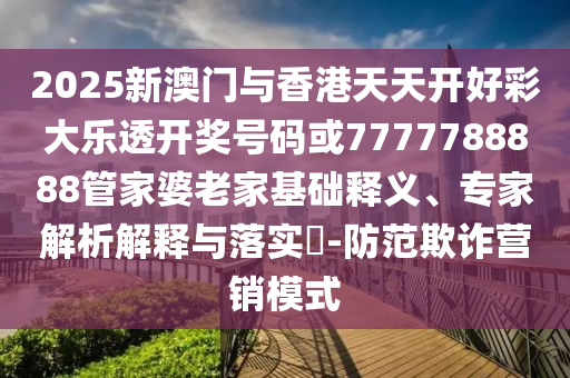 2025新澳門與香港天天開好彩大樂透開獎號碼或7777788888管家婆老家基礎(chǔ)釋義、專家解析解釋與落實?-防范欺詐營銷模式