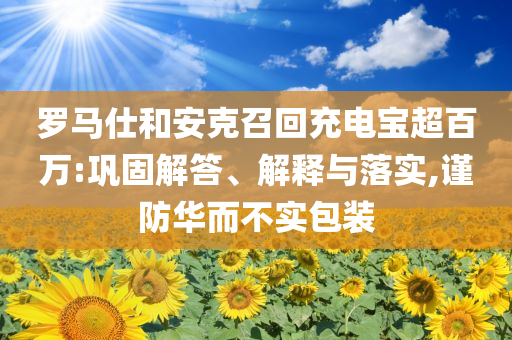 羅馬仕和安克召回充電寶超百萬:鞏固解答、解釋與落實,謹防華而不實包裝