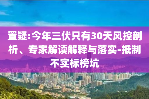 置疑:今年三伏只有30天風控剖析、專家解讀解釋與落實-抵制不實標榜坑