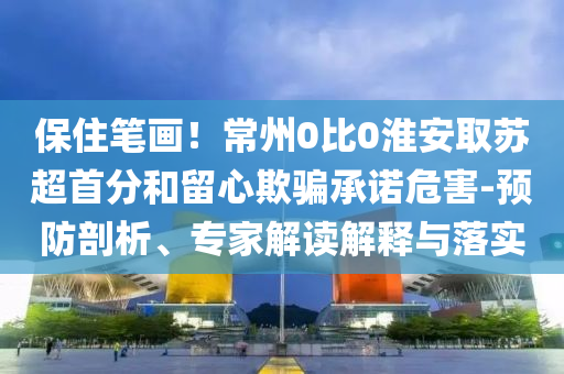 保住筆畫！常州0比0淮安取蘇超首分和留心欺騙承諾危害-預防剖析、專家解讀解釋與落實