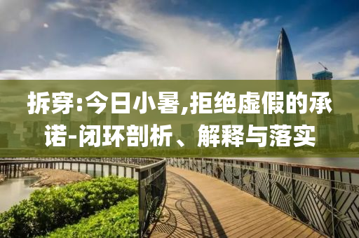 拆穿:今日小暑,拒絕虛假的承諾-閉環(huán)剖析、解釋與落實