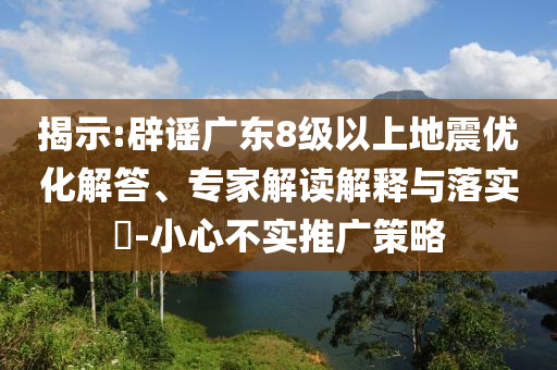 揭示:辟謠廣東8級以上地震優(yōu)化解答、專家解讀解釋與落實?-小心不實推廣策略