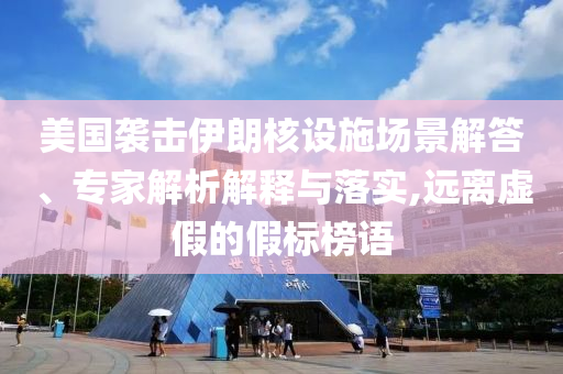 美國(guó)襲擊伊朗核設(shè)施場(chǎng)景解答、專家解析解釋與落實(shí),遠(yuǎn)離虛假的假標(biāo)榜語