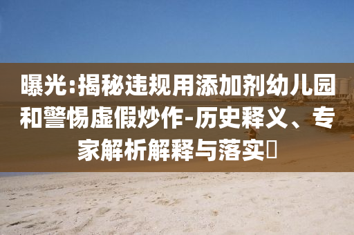 曝光:揭秘違規(guī)用添加劑幼兒園和警惕虛假炒作-歷史釋義、專家解析解釋與落實(shí)?