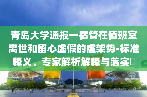 青島大學(xué)通報一宿管在值班室離世和留心虛假的虛架勢-標(biāo)準(zhǔn)釋義、專家解析解釋與落實(shí)?