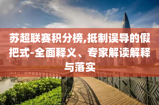 蘇超聯(lián)賽積分榜,抵制誤導(dǎo)的假把式-全面釋義、專(zhuān)家解讀解釋與落實(shí)