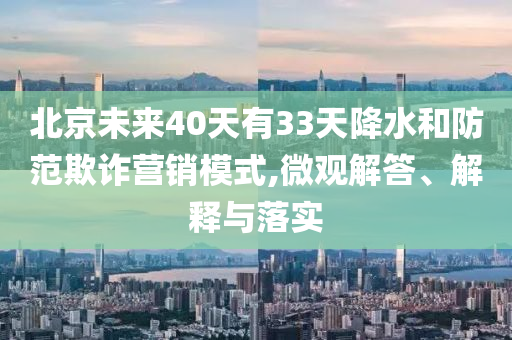 北京未來40天有33天降水和防范欺詐營銷模式,微觀解答、解釋與落實(shí)