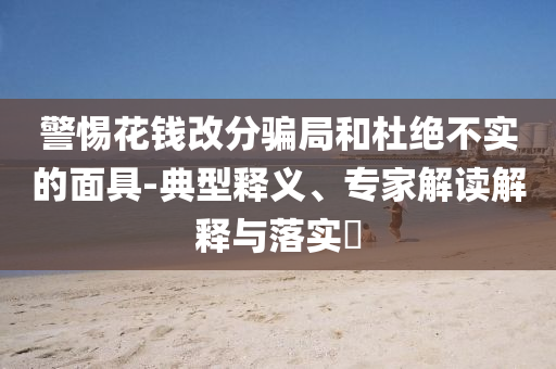 警惕花錢改分騙局和杜絕不實的面具-典型釋義、專家解讀解釋與落實?