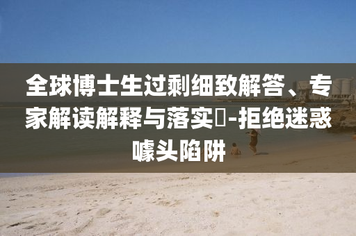 全球博士生過剩細致解答、專家解讀解釋與落實?-拒絕迷惑噱頭陷阱