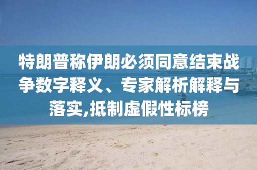 特朗普稱伊朗必須同意結(jié)束戰(zhàn)爭數(shù)字釋義、專家解析解釋與落實,抵制虛假性標榜