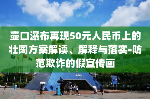 壺口瀑布再現(xiàn)50元人民幣上的壯闊方案解讀、解釋與落實(shí)-防范欺詐的假宣傳畫(huà)